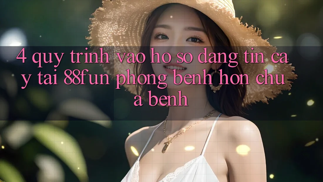 4. Quy Trình Vào hồ sơ Đáng tin cậy Tại 88fun: Phòng Bệnh Hơn Chữa Bệnh