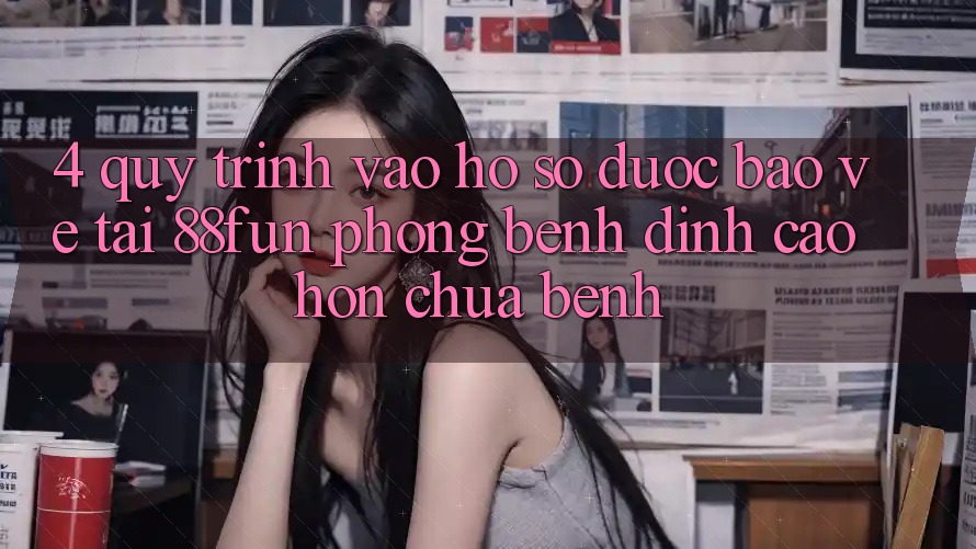 4. Quy Trình Vào hồ sơ Được bảo vệ Tại 88fun: Phòng Bệnh Đỉnh cao hơn Chữa Bệnh 4. Quy Trình Vào hồ sơ Được bảo vệ Tại 88fun: Phòng Bệnh Đỉnh cao hơn Chữa Bệnh