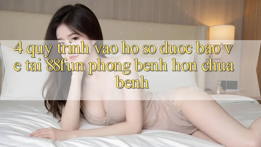 4. Quy Trình Vào hồ sơ Được bảo vệ Tại 88fun: Phòng Bệnh Hơn Chữa Bệnh
