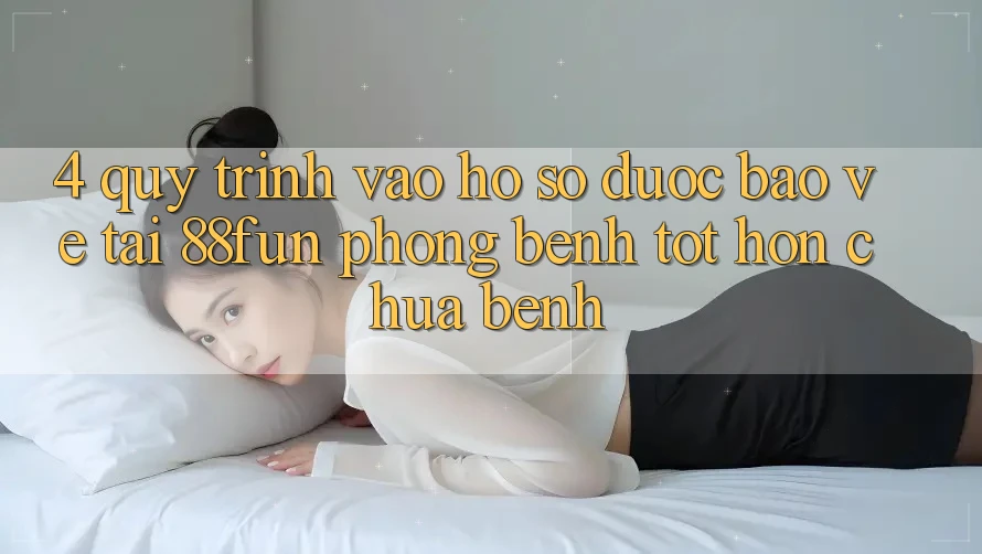 4. Quy Trình Vào hồ sơ Được bảo vệ Tại 88fun: Phòng Bệnh Tốt hơn Chữa Bệnh