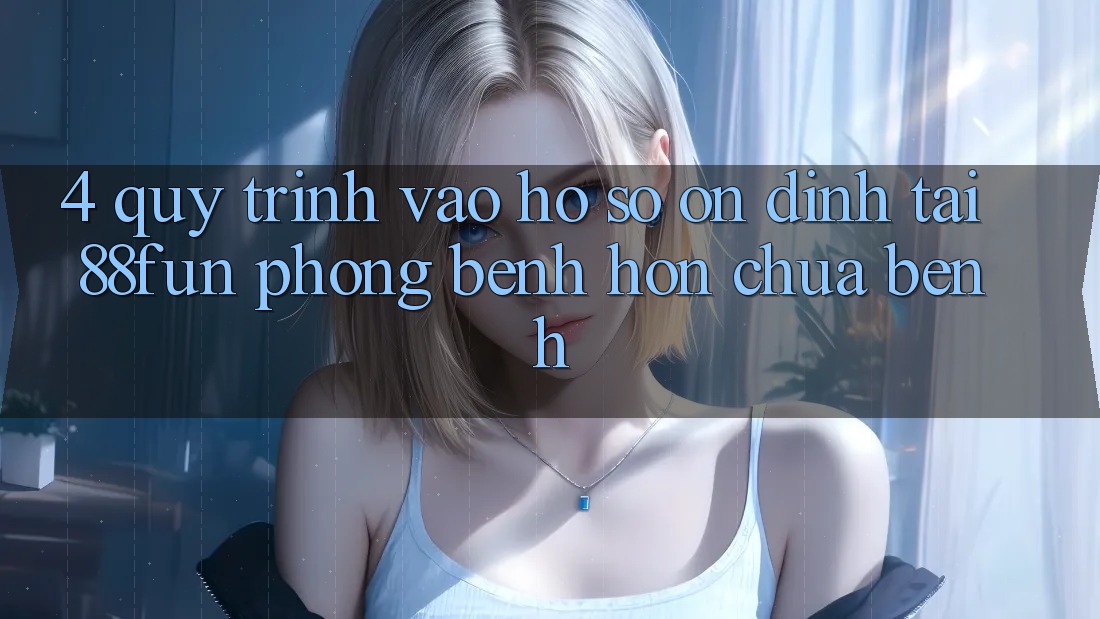 4. Quy Trình Vào hồ sơ Ổn định Tại 88fun: Phòng Bệnh Hơn Chữa Bệnh
