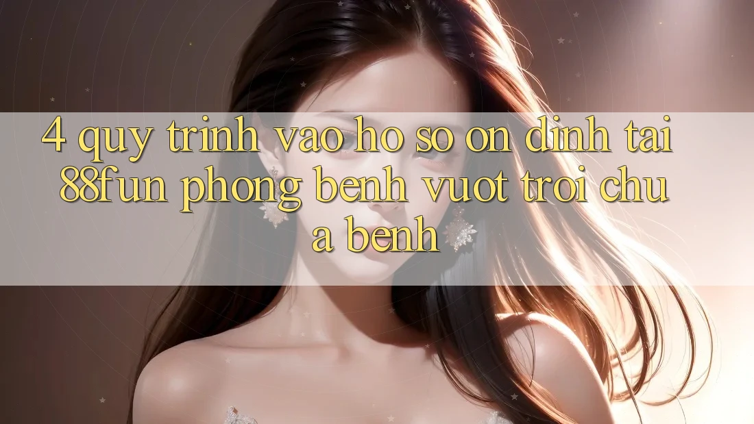 4. Quy Trình Vào hồ sơ Ổn định Tại 88fun: Phòng Bệnh Vượt trội Chữa Bệnh