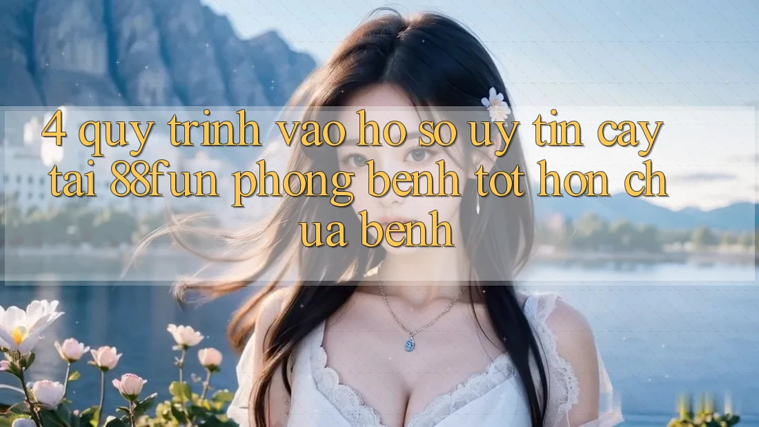 4. Quy Trình Vào hồ sơ Uy tín cậy Tại 88fun: Phòng Bệnh Tốt hơn Chữa Bệnh