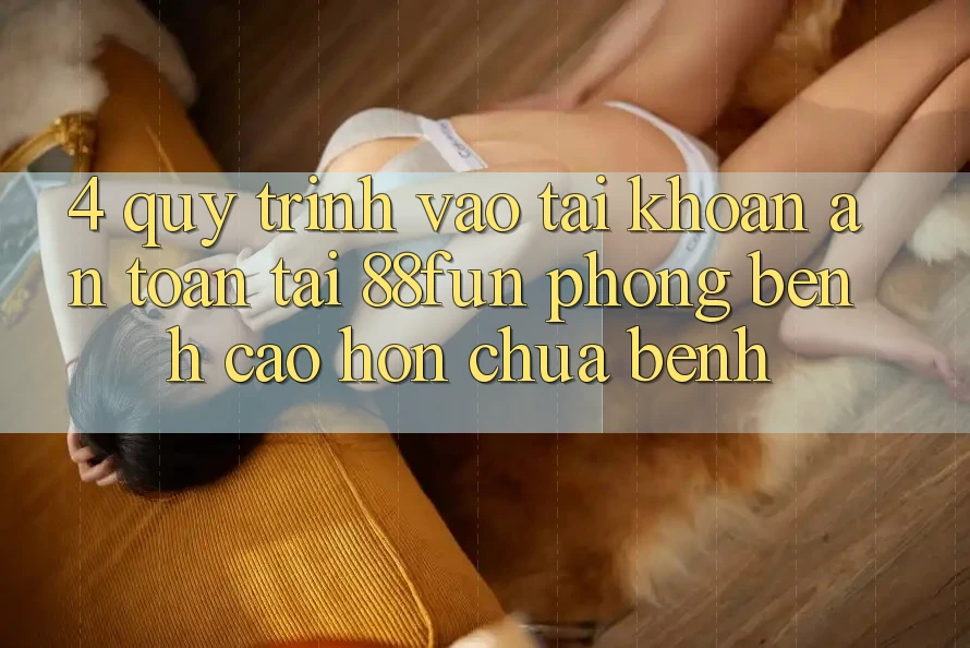 4. Quy Trình Vào tài khoản An Toàn Tại 88fun: Phòng Bệnh Cao hơn Chữa Bệnh