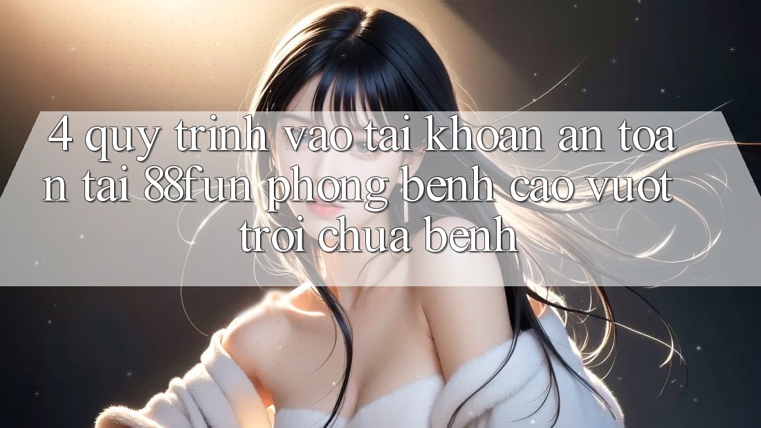4. Quy Trình Vào tài khoản An Toàn Tại 88fun: Phòng Bệnh Cao vượt trội Chữa Bệnh