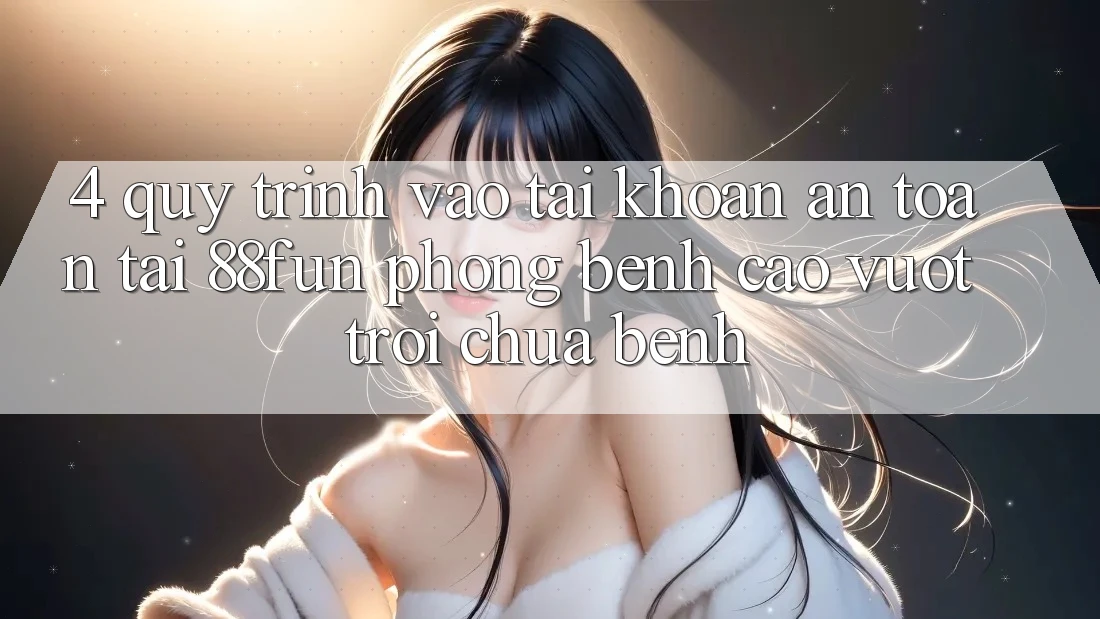 4. Quy Trình Vào tài khoản An Toàn Tại 88fun: Phòng Bệnh Cao vượt trội Chữa Bệnh