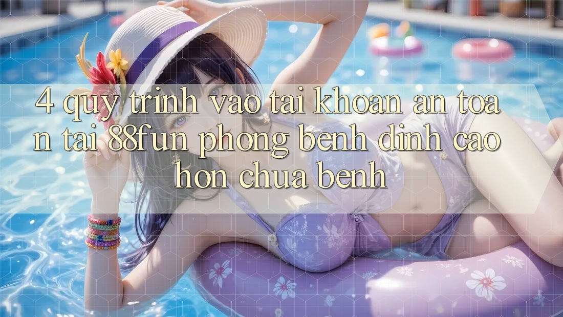 4. Quy Trình Vào tài khoản An Toàn Tại 88fun: Phòng Bệnh Đỉnh cao hơn Chữa Bệnh