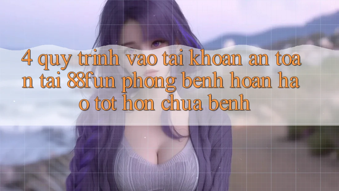 4. Quy Trình Vào tài khoản An Toàn Tại 88fun: Phòng Bệnh Hoàn hảo tốt hơn Chữa Bệnh 4. Quy Trình Vào tài khoản An Toàn Tại 88fun: Phòng Bệnh Hoàn hảo tốt hơn Chữa Bệnh