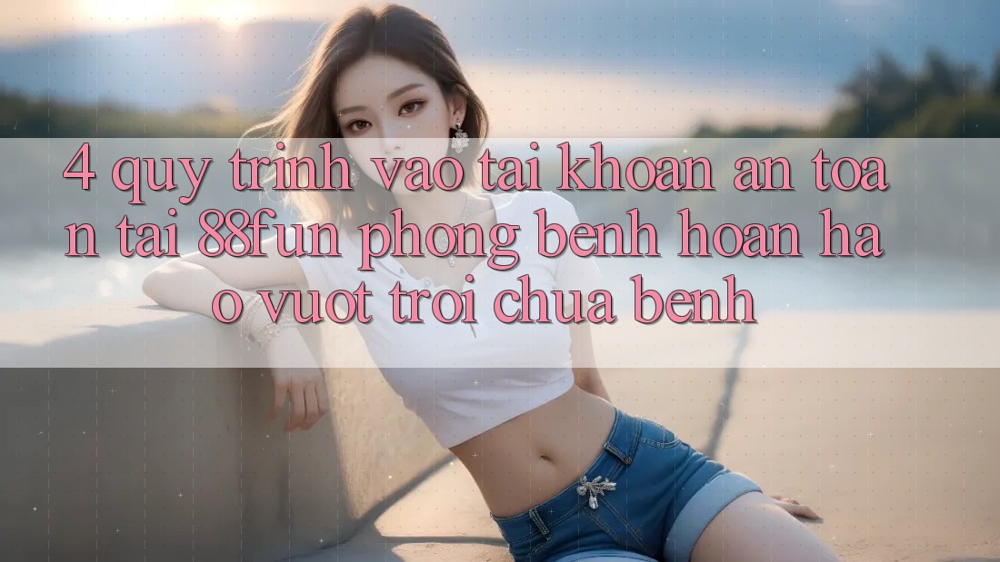 4. Quy Trình Vào tài khoản An Toàn Tại 88fun: Phòng Bệnh Hoàn hảo vượt trội Chữa Bệnh