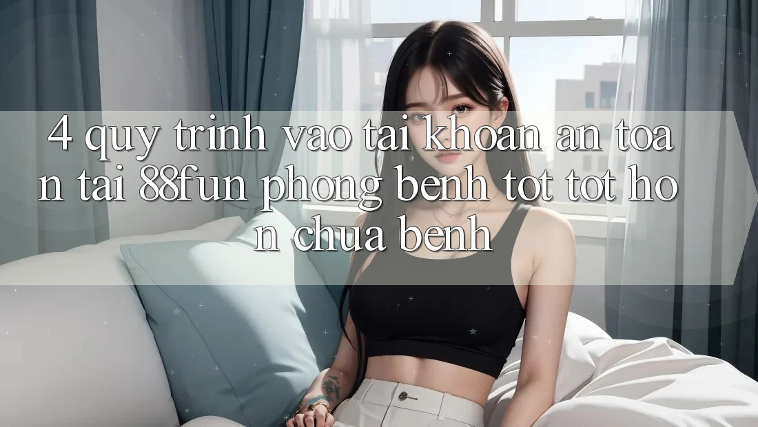 4. Quy Trình Vào tài khoản An toàn Tại 88fun: Phòng Bệnh Tốt tốt hơn Chữa Bệnh