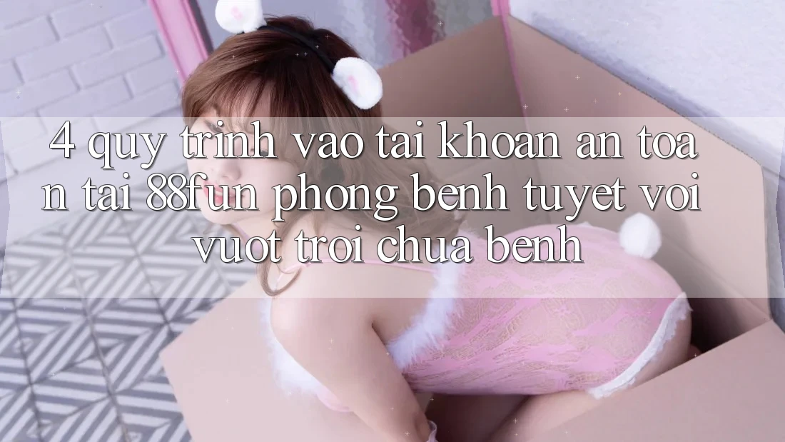 4. Quy Trình Vào tài khoản An Toàn Tại 88fun: Phòng Bệnh Tuyệt vời vượt trội Chữa Bệnh