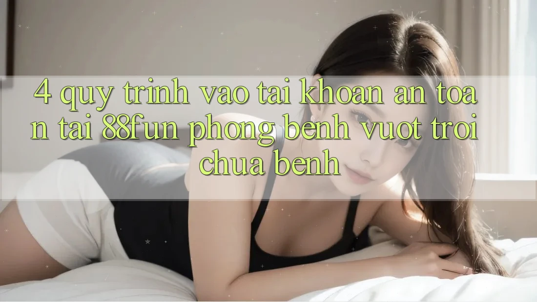 4. Quy Trình Vào tài khoản An Toàn Tại 88fun: Phòng Bệnh Vượt trội Chữa Bệnh