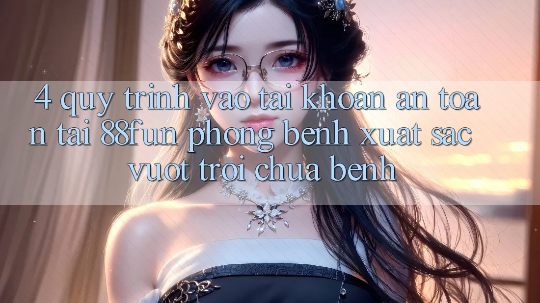 4. Quy Trình Vào tài khoản An Toàn Tại 88fun: Phòng Bệnh Xuất sắc vượt trội Chữa Bệnh