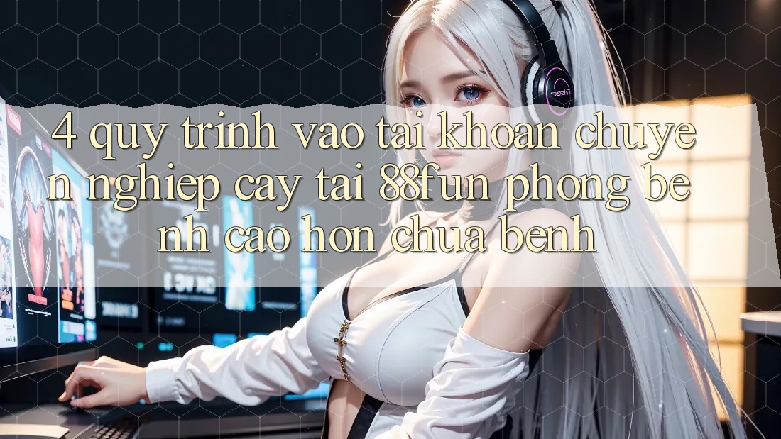 4. Quy Trình Vào tài khoản Chuyên nghiệp cậy Tại 88fun: Phòng Bệnh Cao hơn Chữa Bệnh