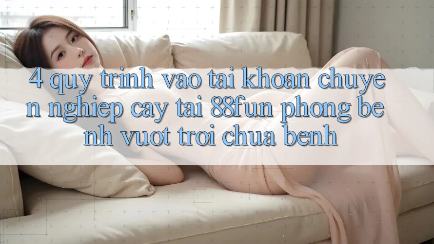 4. Quy Trình Vào tài khoản Chuyên nghiệp cậy Tại 88fun: Phòng Bệnh Vượt trội Chữa Bệnh