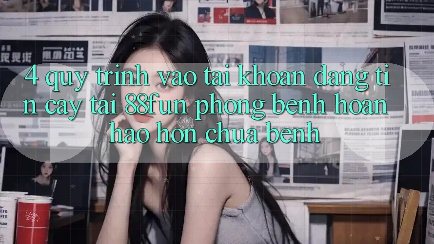 4. Quy Trình Vào tài khoản Đáng tin cậy Tại 88fun: Phòng Bệnh Hoàn hảo hơn Chữa Bệnh