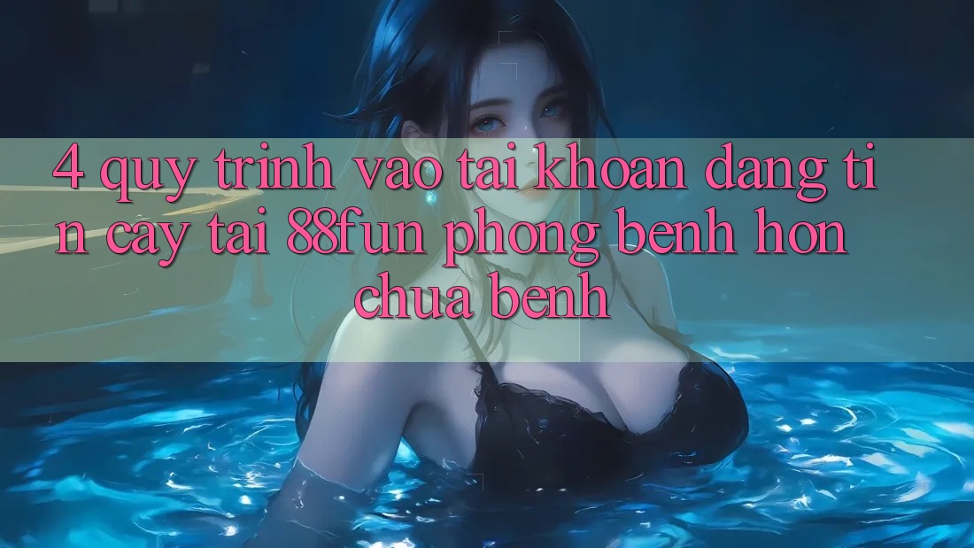 4. Quy Trình Vào tài khoản Đáng tin cậy Tại 88fun: Phòng Bệnh Hơn Chữa Bệnh