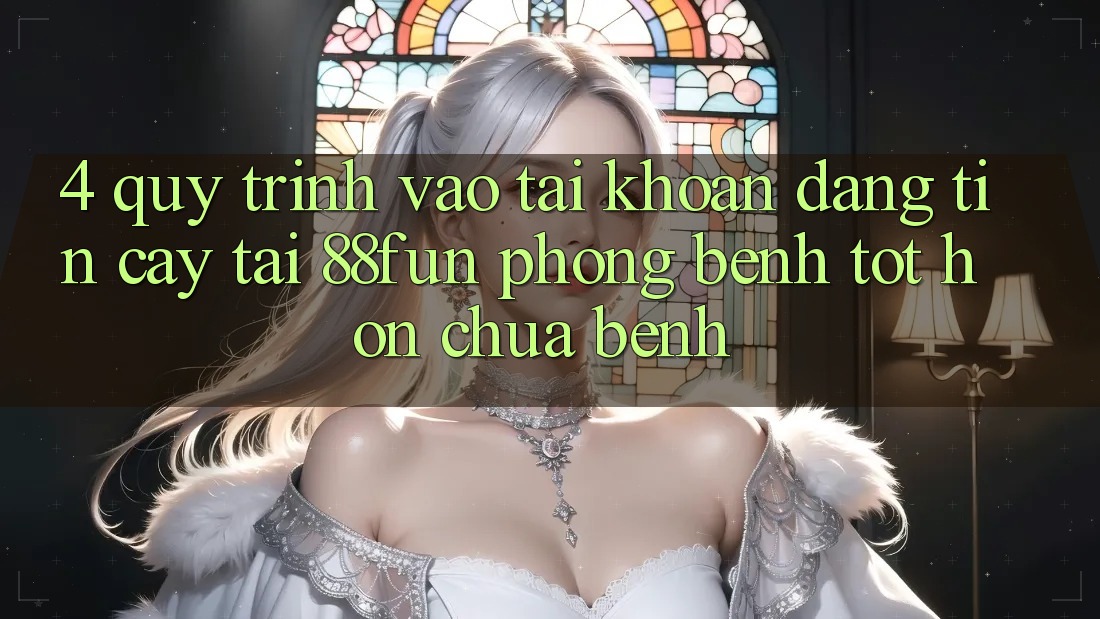 4. Quy Trình Vào tài khoản Đáng tin cậy Tại 88fun: Phòng Bệnh Tốt hơn Chữa Bệnh