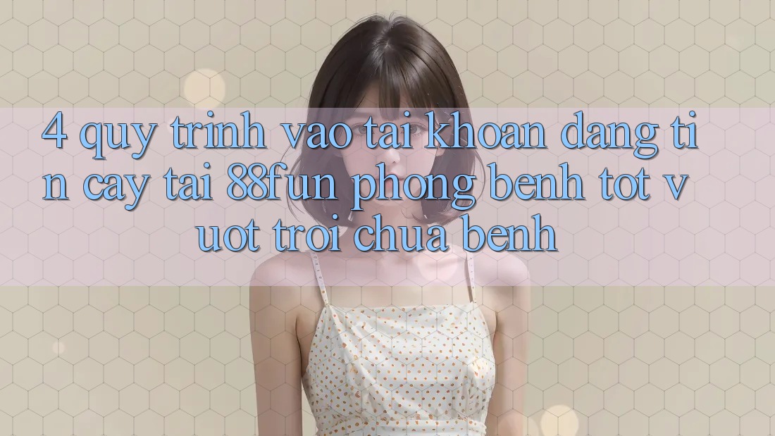 4. Quy Trình Vào tài khoản Đáng tin cậy Tại 88fun: Phòng Bệnh Tốt vượt trội Chữa Bệnh