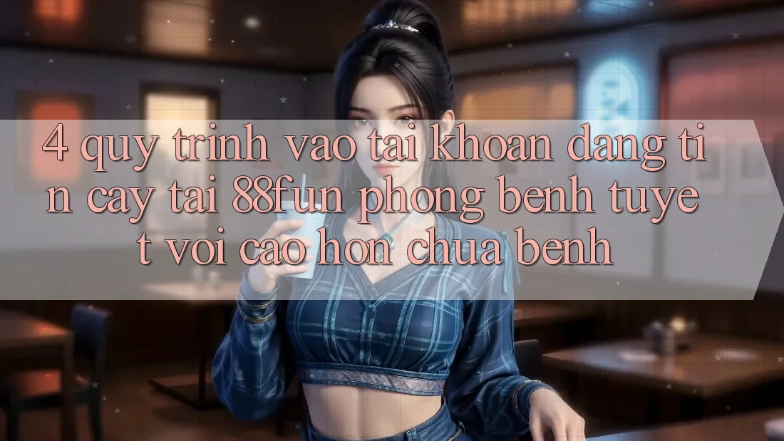 4. Quy Trình Vào tài khoản Đáng tin cậy Tại 88fun: Phòng Bệnh Tuyệt vời cao hơn Chữa Bệnh 4. Quy Trình Vào tài khoản Đáng tin cậy Tại 88fun: Phòng Bệnh Tuyệt vời cao hơn Chữa Bệnh