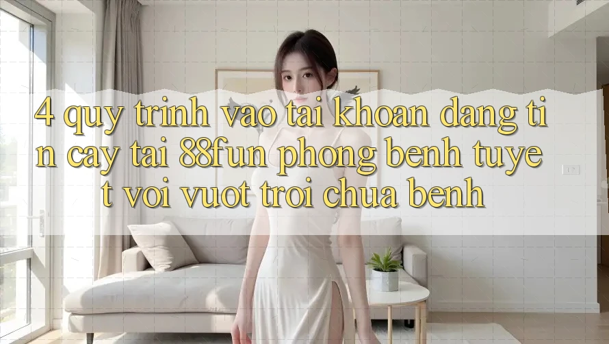 4. Quy Trình Vào tài khoản Đáng tin cậy Tại 88fun: Phòng Bệnh Tuyệt vời vượt trội Chữa Bệnh 4. Quy Trình Vào tài khoản Đáng tin cậy Tại 88fun: Phòng Bệnh Tuyệt vời vượt trội Chữa Bệnh