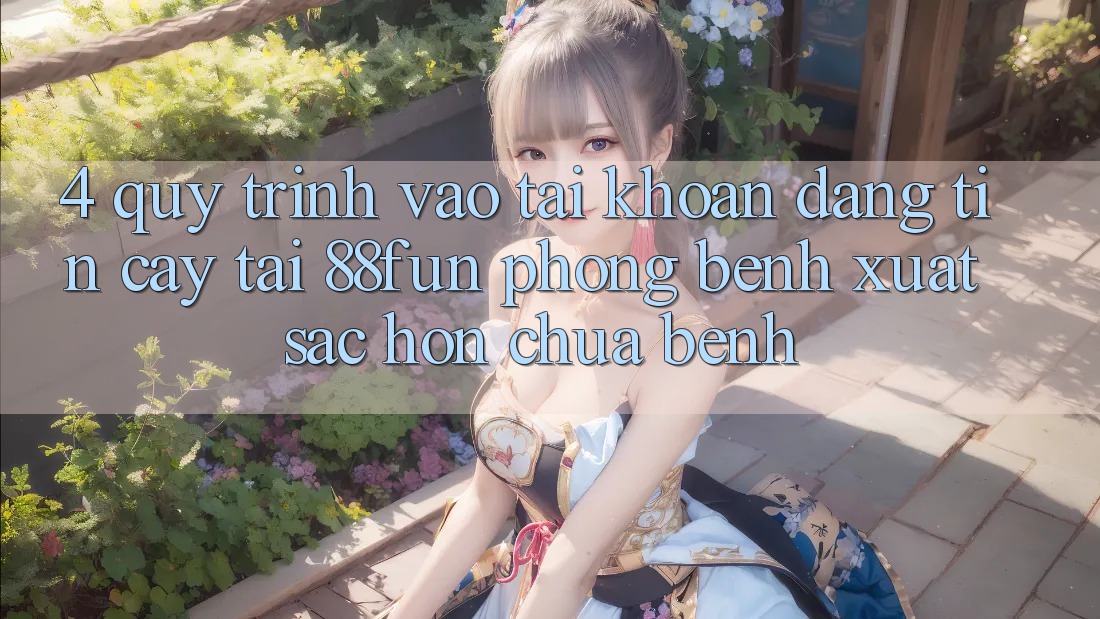 4. Quy Trình Vào tài khoản Đáng tin cậy Tại 88fun: Phòng Bệnh Xuất sắc hơn Chữa Bệnh