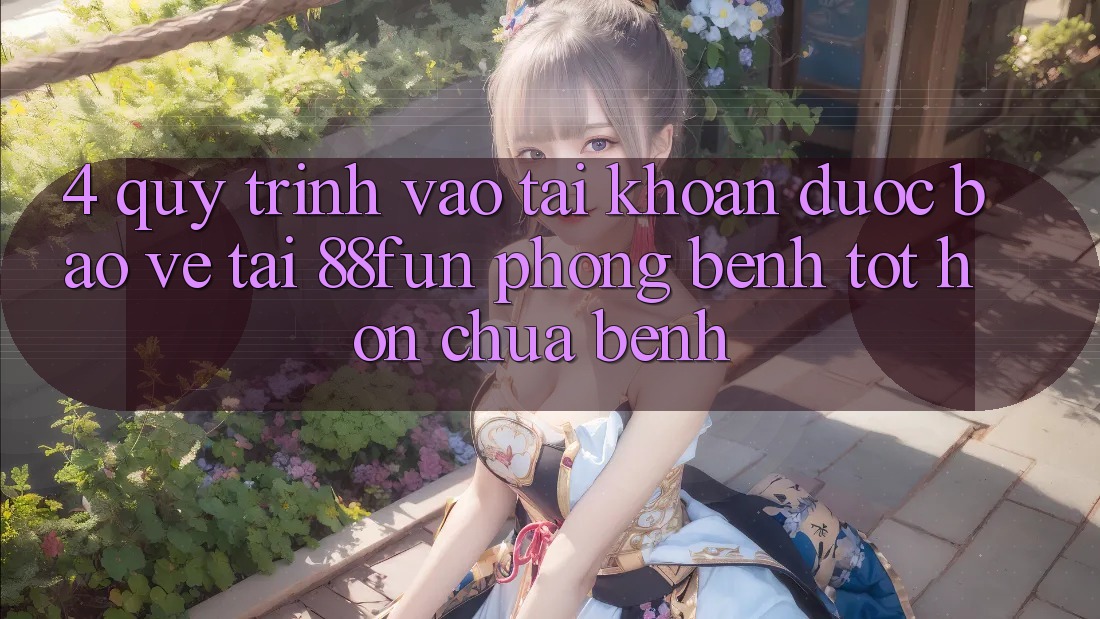 4. Quy Trình Vào tài khoản Được bảo vệ Tại 88fun: Phòng Bệnh Tốt hơn Chữa Bệnh