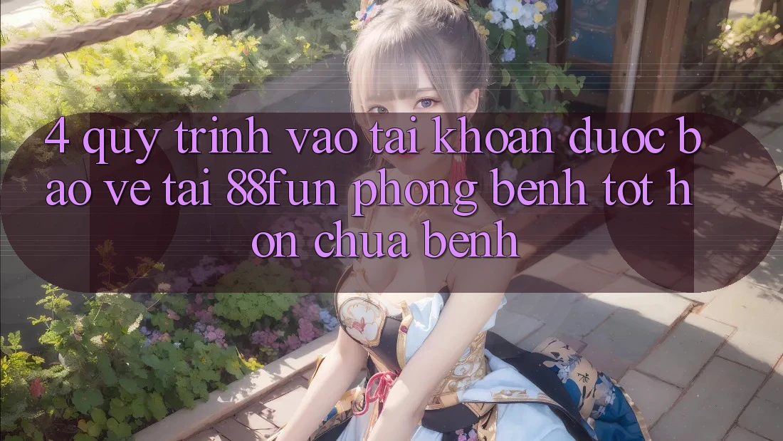 4. Quy Trình Vào tài khoản Được bảo vệ Tại 88fun: Phòng Bệnh Tốt hơn Chữa Bệnh