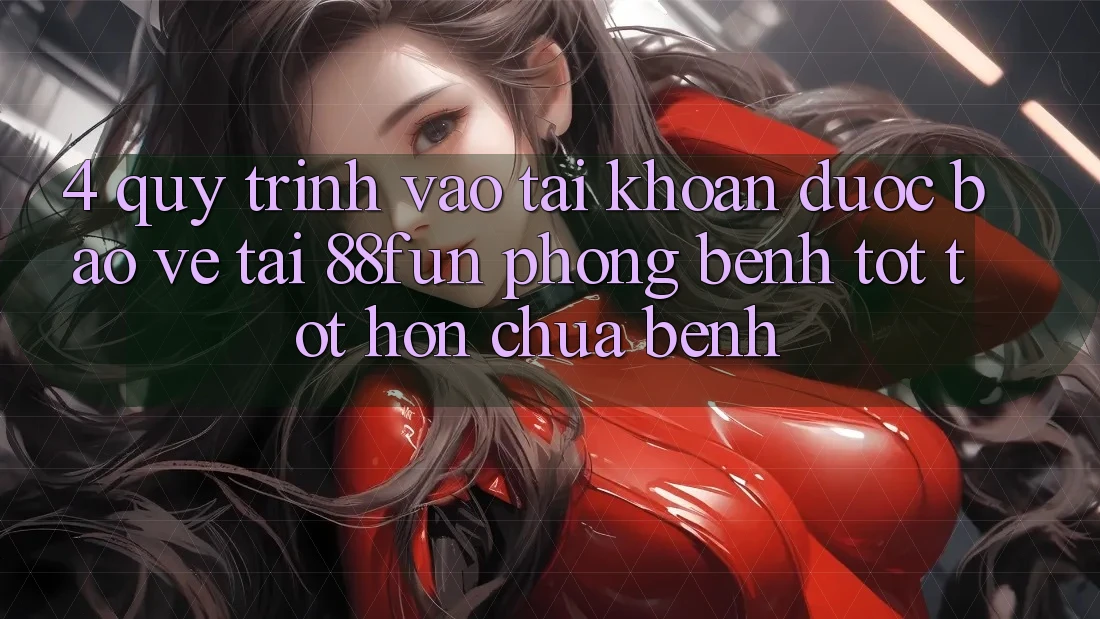 4. Quy Trình Vào tài khoản Được bảo vệ Tại 88fun: Phòng Bệnh Tốt tốt hơn Chữa Bệnh