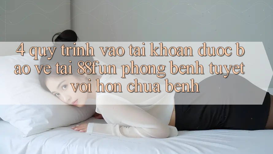 4. Quy Trình Vào tài khoản Được bảo vệ Tại 88fun: Phòng Bệnh Tuyệt vời hơn Chữa Bệnh