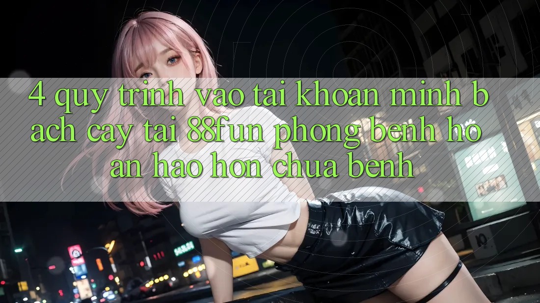 4. Quy Trình Vào tài khoản Minh bạch cậy Tại 88fun: Phòng Bệnh Hoàn hảo hơn Chữa Bệnh