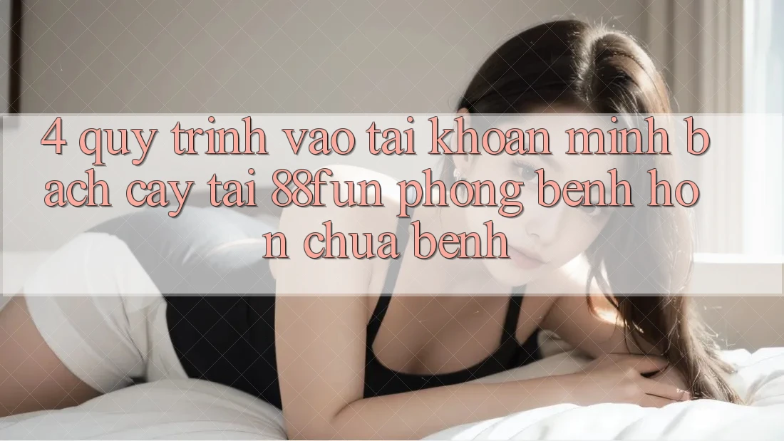 4. Quy Trình Vào tài khoản Minh bạch cậy Tại 88fun: Phòng Bệnh Hơn Chữa Bệnh