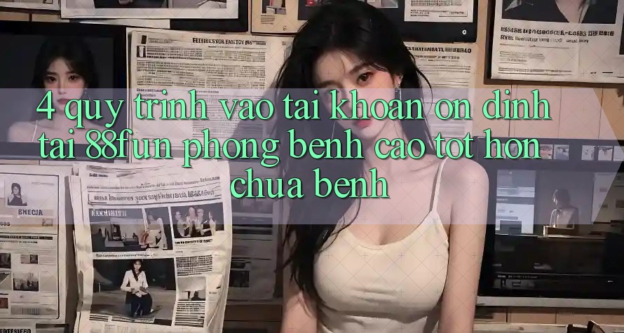 4. Quy Trình Vào tài khoản Ổn định Tại 88fun: Phòng Bệnh Cao tốt hơn Chữa Bệnh