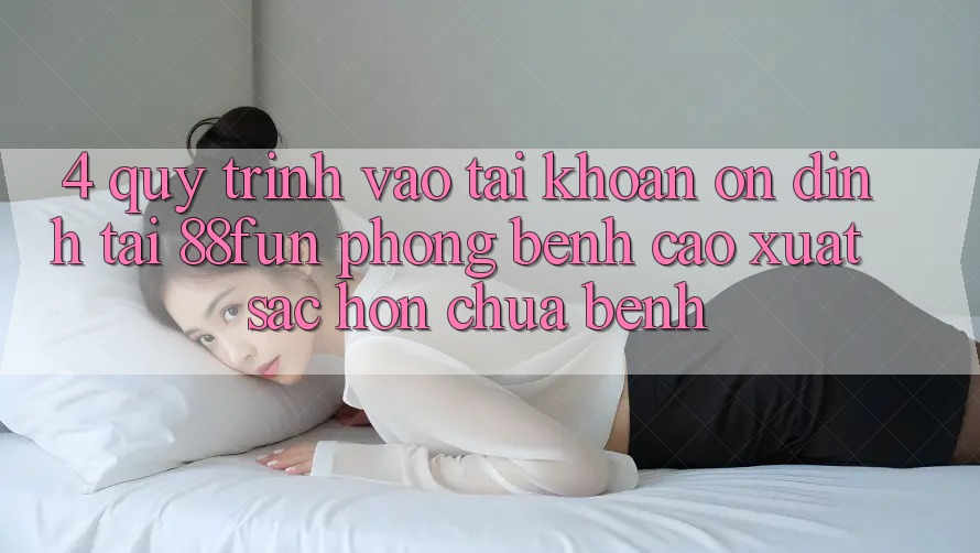 4. Quy Trình Vào tài khoản Ổn định Tại 88fun: Phòng Bệnh Cao xuất sắc hơn Chữa Bệnh