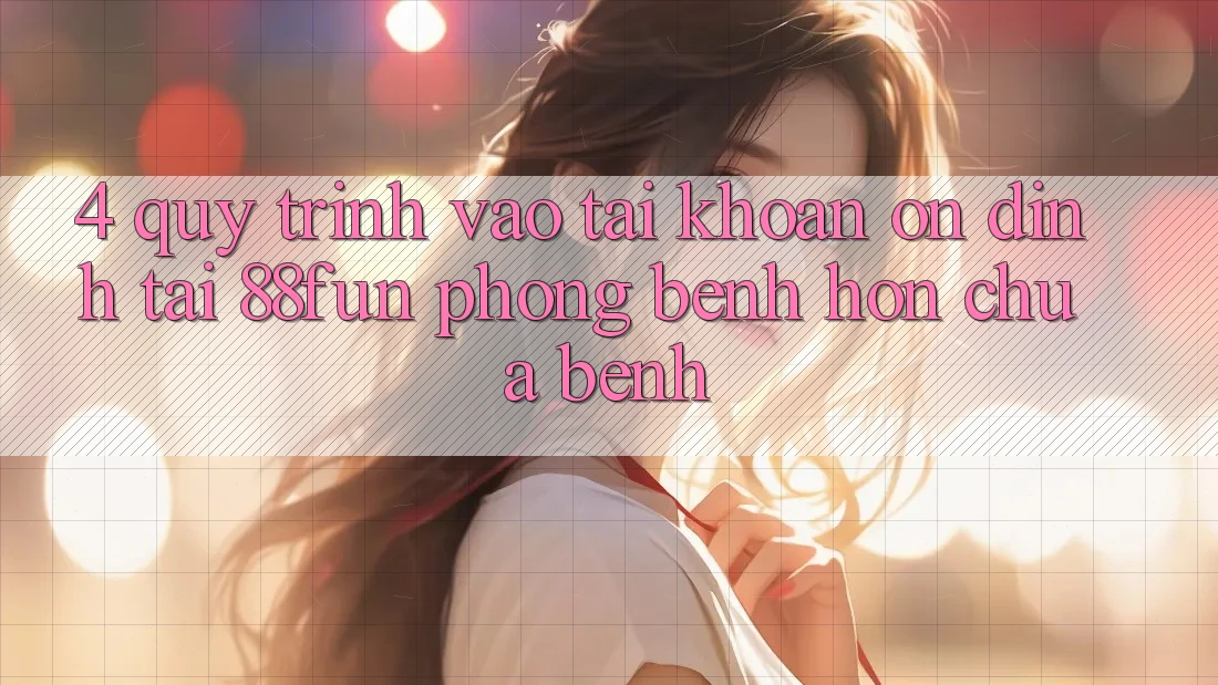 4. Quy Trình Vào tài khoản Ổn định Tại 88fun: Phòng Bệnh Hơn Chữa Bệnh 4. Quy Trình Vào tài khoản Ổn định Tại 88fun: Phòng Bệnh Hơn Chữa Bệnh