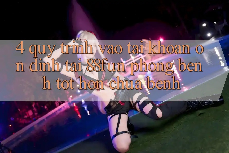 4. Quy Trình Vào tài khoản Ổn định Tại 88fun: Phòng Bệnh Tốt hơn Chữa Bệnh