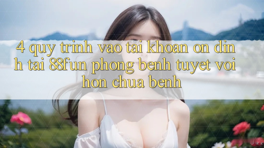 4. Quy Trình Vào tài khoản Ổn định Tại 88fun: Phòng Bệnh Tuyệt vời hơn Chữa Bệnh