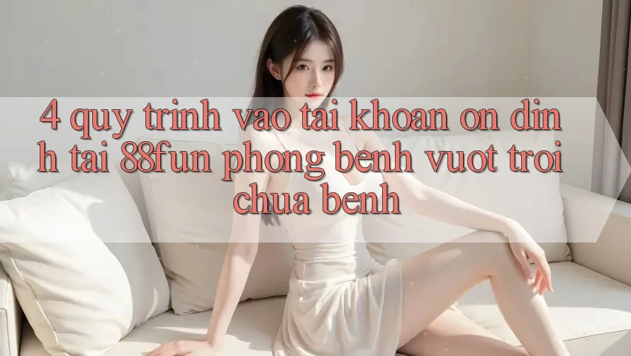 4. Quy Trình Vào tài khoản Ổn định Tại 88fun: Phòng Bệnh Vượt trội Chữa Bệnh