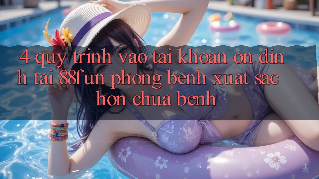 4. Quy Trình Vào tài khoản Ổn định Tại 88fun: Phòng Bệnh Xuất sắc hơn Chữa Bệnh