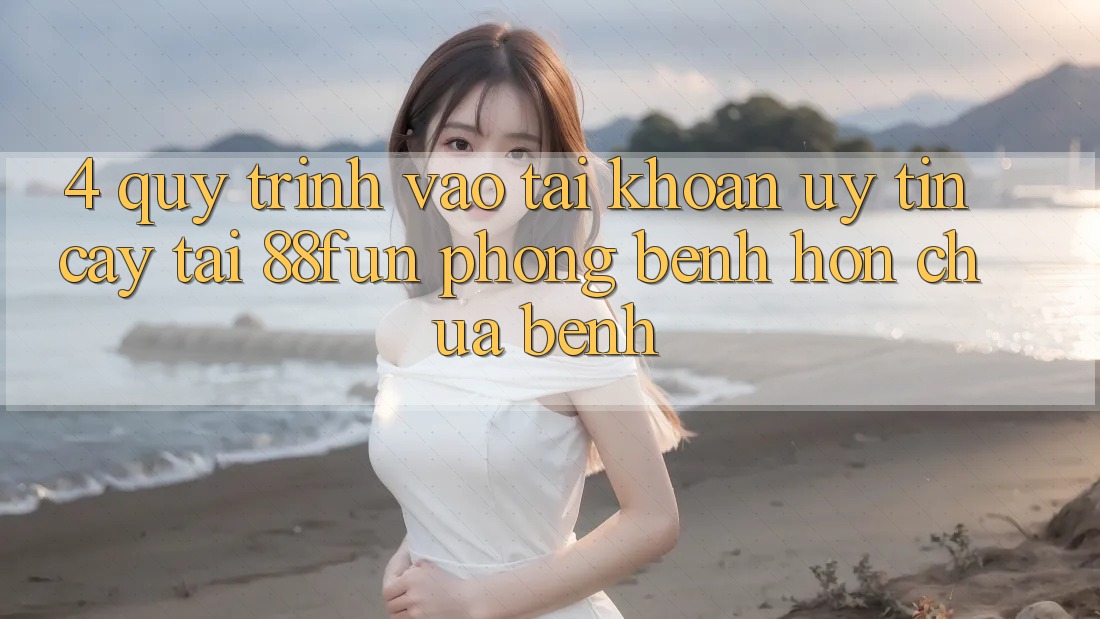 4. Quy Trình Vào tài khoản Uy tín cậy Tại 88fun: Phòng Bệnh Hơn Chữa Bệnh