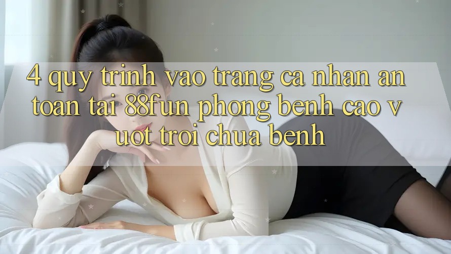 4. Quy Trình Vào trang cá nhân An Toàn Tại 88fun: Phòng Bệnh Cao vượt trội Chữa Bệnh