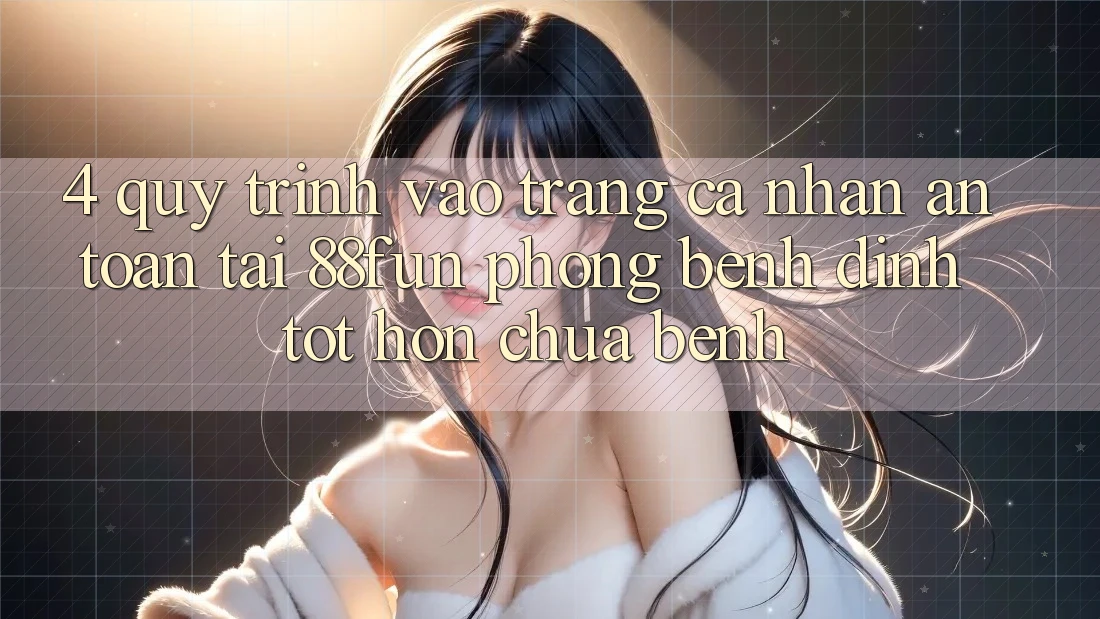 4. Quy Trình Vào trang cá nhân An Toàn Tại 88fun: Phòng Bệnh Đỉnh tốt hơn Chữa Bệnh