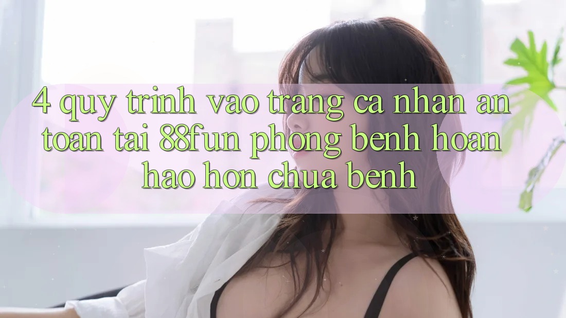 4. Quy Trình Vào trang cá nhân An Toàn Tại 88fun: Phòng Bệnh Hoàn hảo hơn Chữa Bệnh