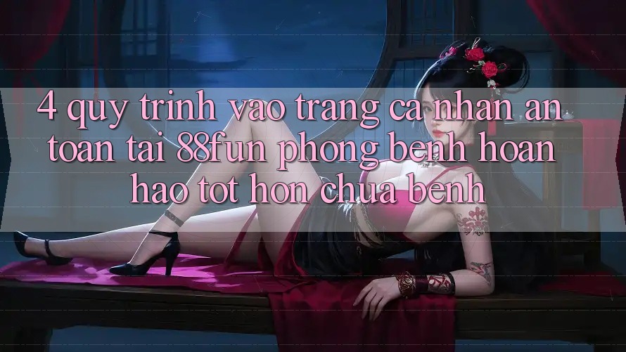 4. Quy Trình Vào trang cá nhân An toàn Tại 88fun: Phòng Bệnh Hoàn hảo tốt hơn Chữa Bệnh