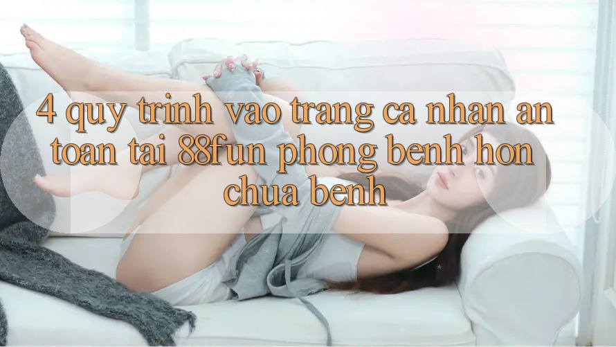 4. Quy Trình Vào trang cá nhân An Toàn Tại 88fun: Phòng Bệnh Hơn Chữa Bệnh 4. Quy Trình Vào trang cá nhân An Toàn Tại 88fun: Phòng Bệnh Hơn Chữa Bệnh