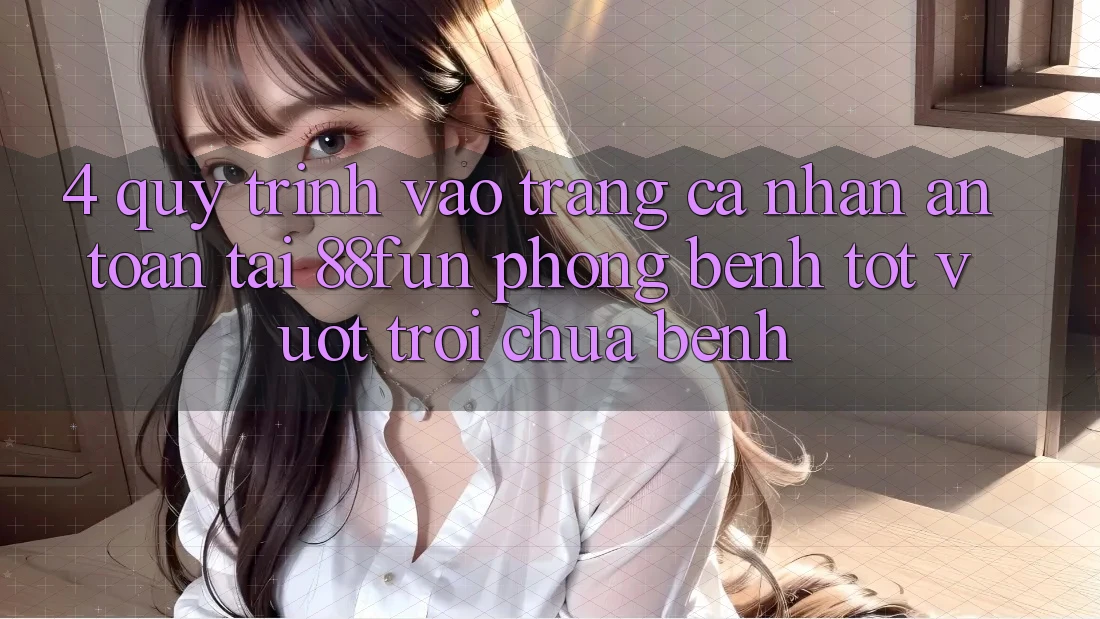 4. Quy Trình Vào trang cá nhân An toàn Tại 88fun: Phòng Bệnh Tốt vượt trội Chữa Bệnh