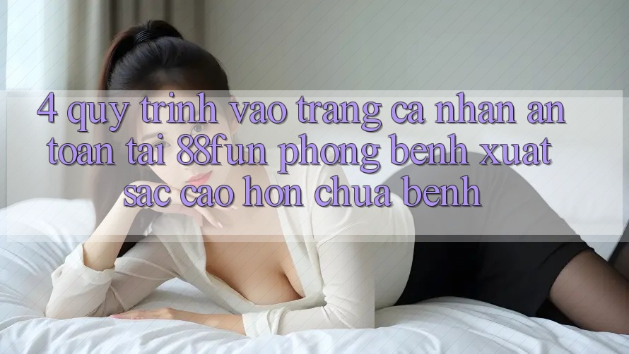 4. Quy Trình Vào trang cá nhân An Toàn Tại 88fun: Phòng Bệnh Xuất sắc cao hơn Chữa Bệnh