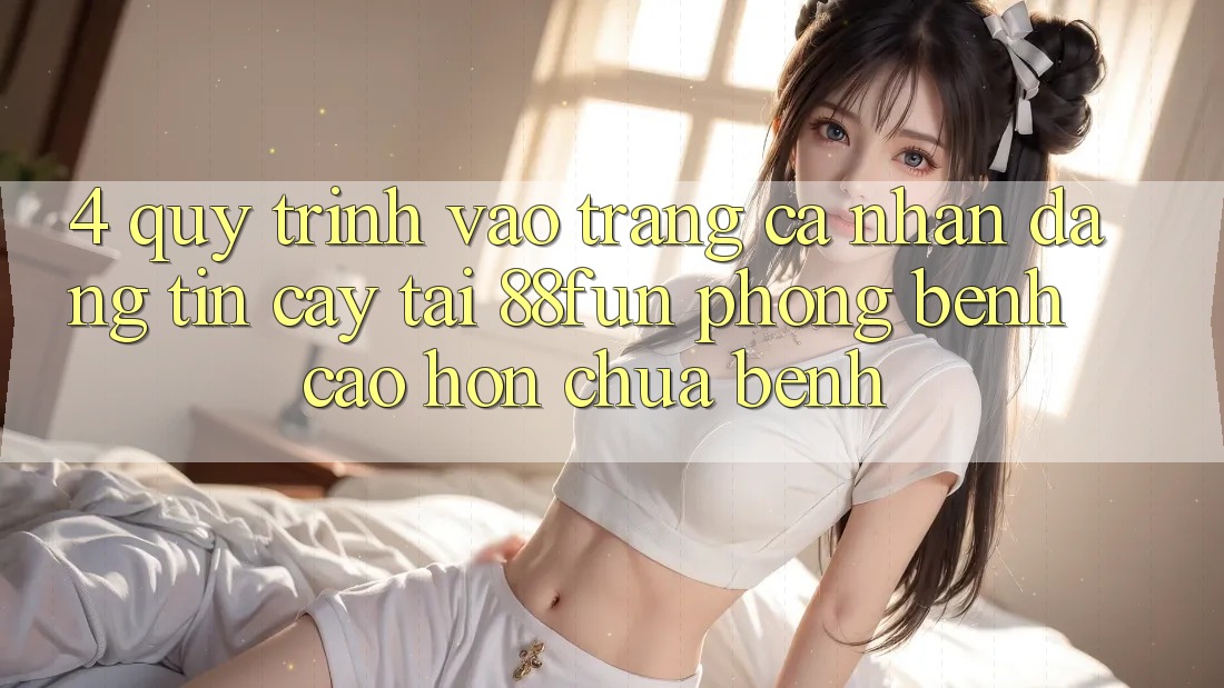 4. Quy Trình Vào trang cá nhân Đáng tin cậy Tại 88fun: Phòng Bệnh Cao hơn Chữa Bệnh