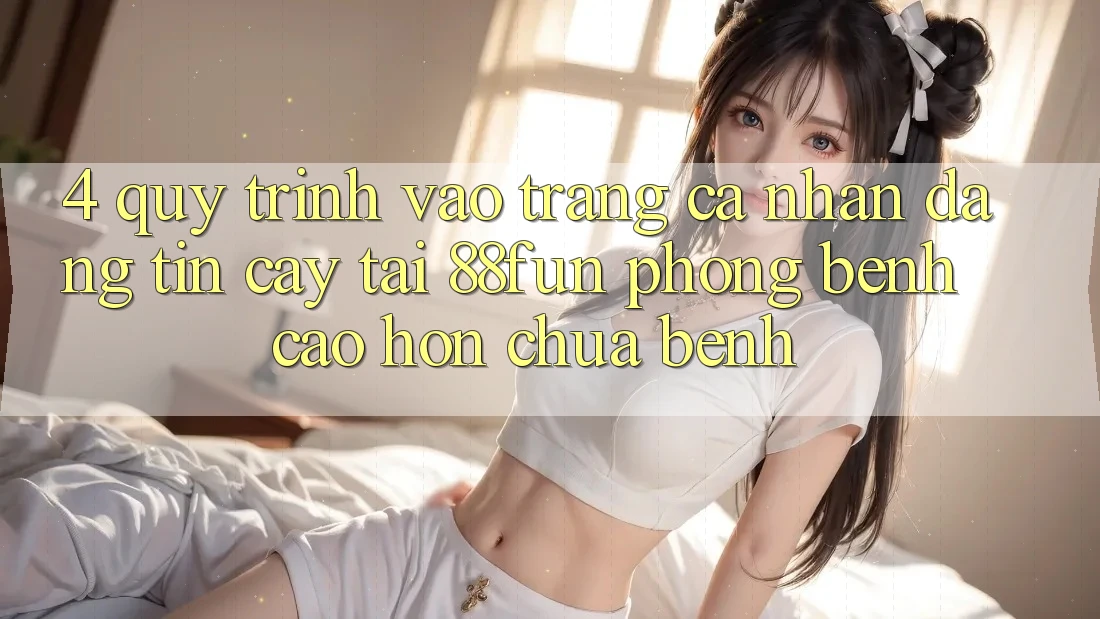 4. Quy Trình Vào trang cá nhân Đáng tin cậy Tại 88fun: Phòng Bệnh Cao hơn Chữa Bệnh