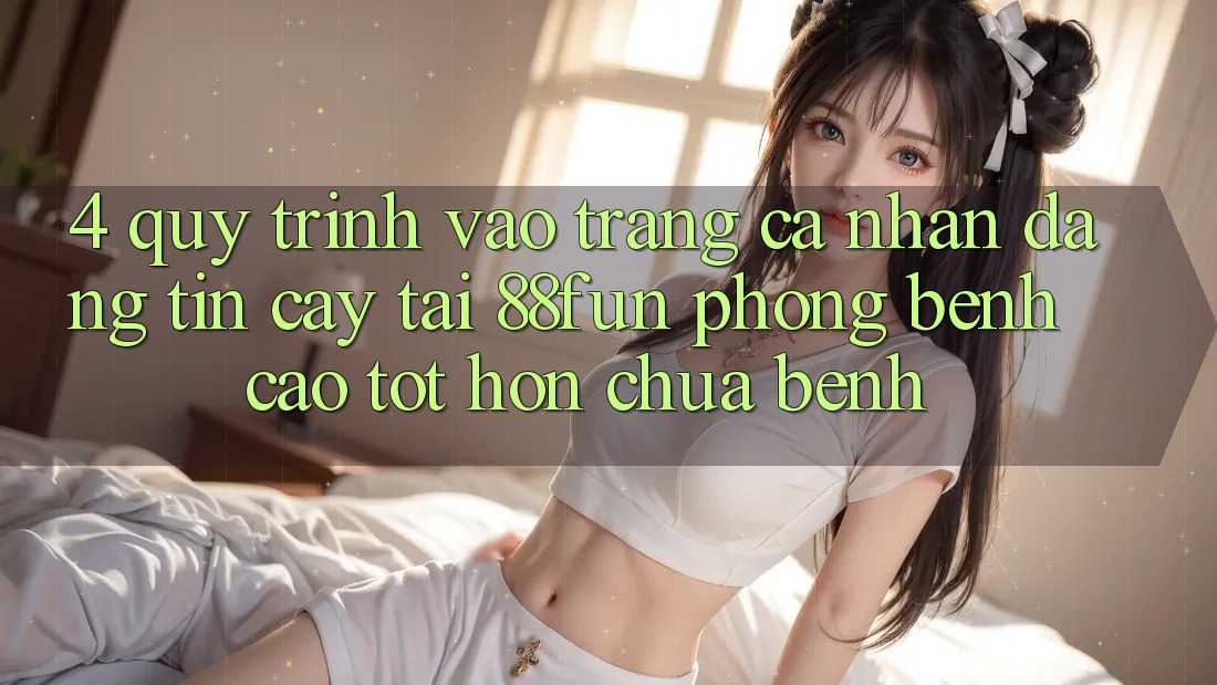4. Quy Trình Vào trang cá nhân Đáng tin cậy Tại 88fun: Phòng Bệnh Cao tốt hơn Chữa Bệnh